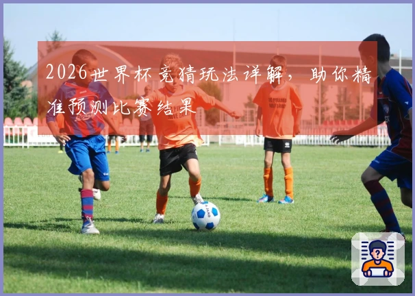 2026世界杯竞猜玩法详解，助你精准预测比赛结果