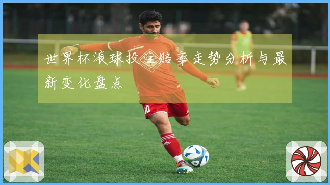 世界杯滚球投注赔率走势分析与最新变化盘点