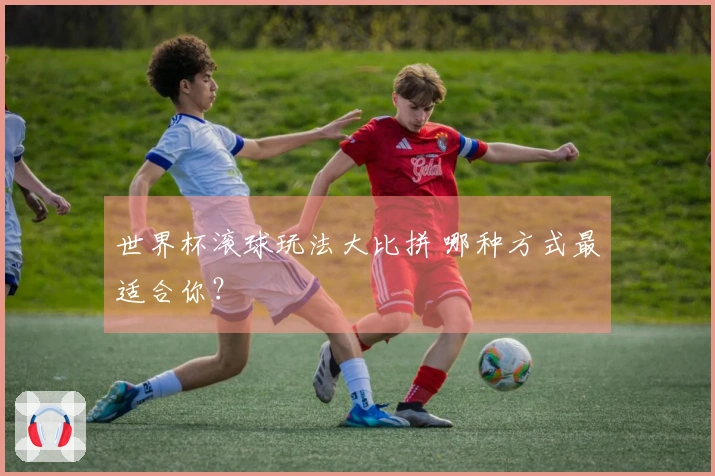 世界杯滚球玩法大比拼 哪种方式最适合你？