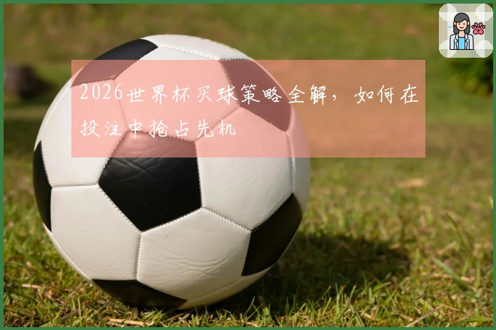 2026世界杯买球策略全解，如何在投注中抢占先机