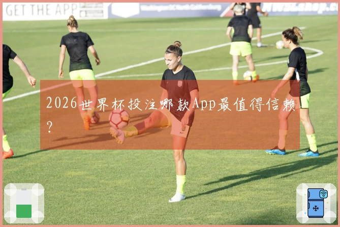 2026世界杯投注哪款App最值得信赖？