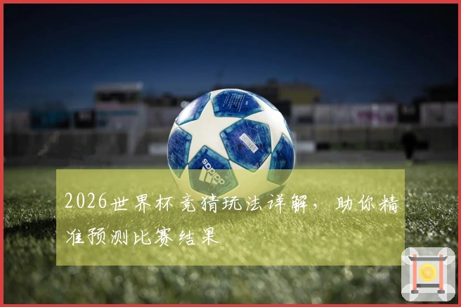 2026世界杯竞猜玩法详解，助你精准预测比赛结果