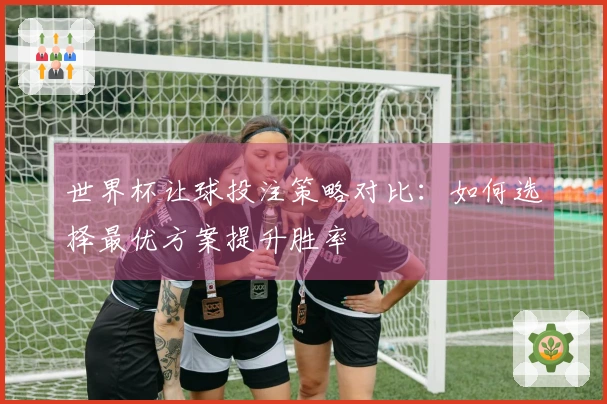 世界杯让球投注策略对比：如何选择最优方案提升胜率