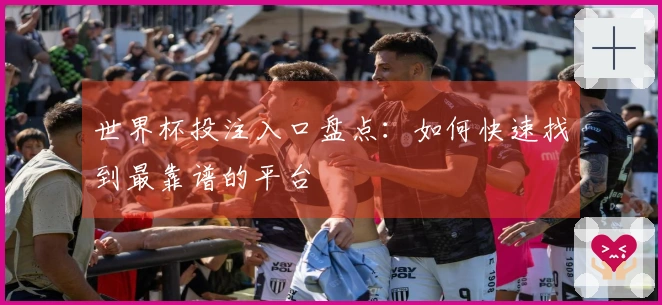 世界杯投注入口盘点：如何快速找到最靠谱的平台