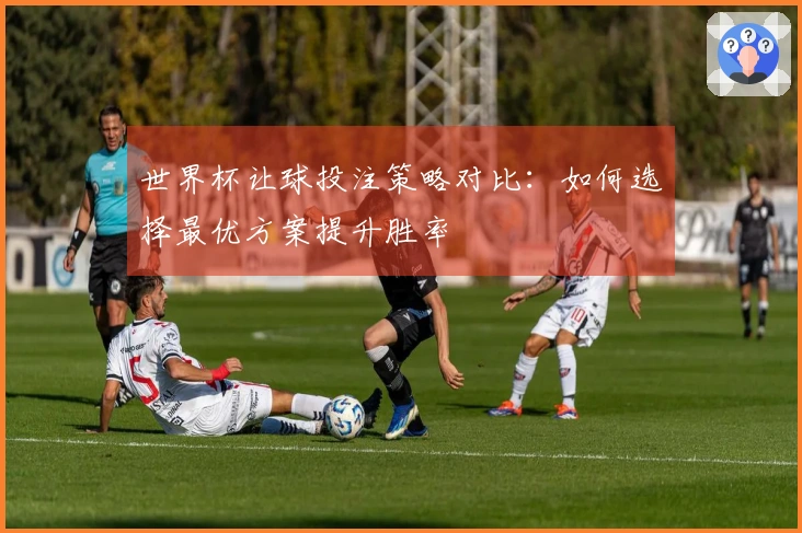 世界杯让球投注策略对比：如何选择最优方案提升胜率