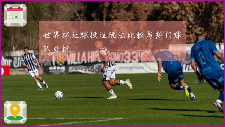 世界杯让球投注玩法比较与热门球队分析
